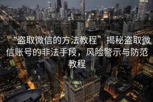 “盜取微信的方法教程”揭秘盜取微信賬號的非法手段，風(fēng)險警示與防范教程