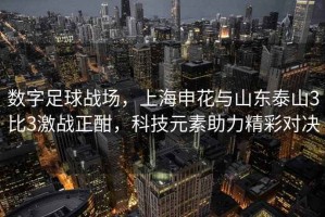 數字足球戰場，上海申花與山東泰山3比3激戰正酣，科技元素助力精彩對決