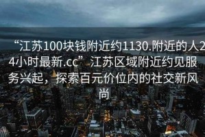 “江蘇100塊錢附近約1130.附近的人24小時最新.cc”江蘇區域附近約見服務興起，探索百元價位內的社交新風尚