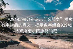“92949598分別暗示什么服務”探索數字背后的意義，揭示數字組合92949598所暗示的服務領域