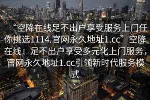 “空降在線足不出戶享受服務上門任你挑選1114.官網永久地址1.cc”空降在線』足不出戶享受多元化上門服務，官網永久地址1.cc引領新時代服務模式
