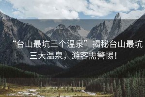“臺山最坑三個溫泉”揭秘臺山最坑三大溫泉，游客需警惕！
