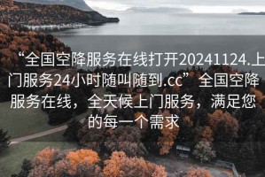 “全國空降服務(wù)在線打開20241124.上門服務(wù)24小時(shí)隨叫隨到.cc”全國空降服務(wù)在線，全天候上門服務(wù)，滿足您的每一個(gè)需求