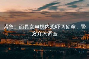 緊急！面具女電梯內(nèi)恐嚇兩幼童，警方介入調(diào)查
