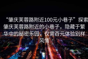 “肇慶芙蓉路附近100元小巷子”探索肇慶芙蓉路附近的小巷子，隱藏于繁華中的秘密樂園，僅需百元體驗別樣風情