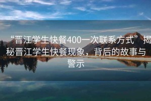 “晉江學(xué)生快餐400一次聯(lián)系方式”揭秘晉江學(xué)生快餐現(xiàn)象，背后的故事與警示