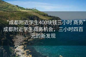 “成都附近學生400塊錢三小時 商務”成都附近學生商務機會，三小時四百元的新發現
