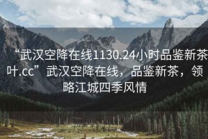 “武漢空降在線1130.24小時(shí)品鑒新茶葉.cc”武漢空降在線，品鑒新茶，領(lǐng)略江城四季風(fēng)情