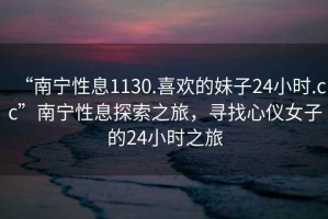 “南寧性息1130.喜歡的妹子24小時.cc”南寧性息探索之旅，尋找心儀女子的24小時之旅