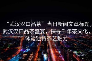 “武漢漢口品茶”當(dāng)日新聞文章標(biāo)題，武漢漢口品茶盛宴，探尋千年茶文化，體驗(yàn)獨(dú)特茶藝魅力