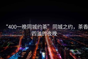 “400一晚同城約茶”同城之約，茶香四溢的夜晚