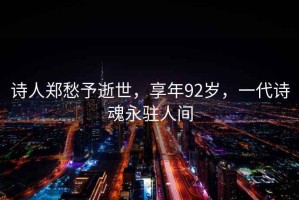 詩人鄭愁予逝世，享年92歲，一代詩魂永駐人間