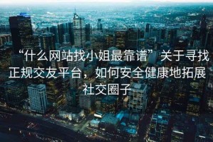 “什么網站找小姐最靠譜”關于尋找正規交友平臺，如何安全健康地拓展社交圈子