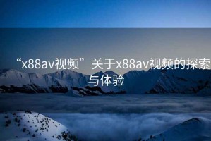 “x88av視頻”關于x88av視頻的探索與體驗