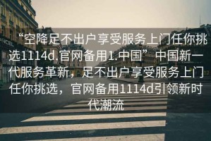 “空降足不出戶享受服務上門任你挑選1114d.官網備用1.中國”中國新一代服務革新，足不出戶享受服務上門任你挑選，官網備用1114d引領新時代潮流