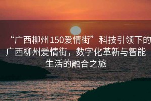 “廣西柳州150愛情街”科技引領下的廣西柳州愛情街，數字化革新與智能生活的融合之旅