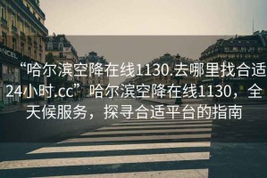 “哈爾濱空降在線1130.去哪里找合適24小時(shí).cc”哈爾濱空降在線1130，全天候服務(wù)，探尋合適平臺(tái)的指南