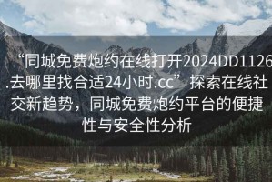 “同城免費炮約在線打開2024DD1126.去哪里找合適24小時.cc”探索在線社交新趨勢，同城免費炮約平臺的便捷性與安全性分析