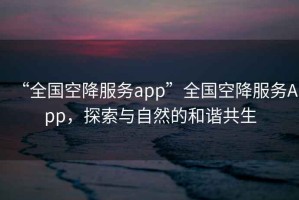 “全國空降服務app”全國空降服務App，探索與自然的和諧共生