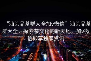 “汕頭品茶群大全加v微信”汕頭品茶群大全，探索茶文化的新天地，加v微信即享獨(dú)家資訊