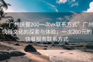 “廣州快餐200一次vx聯系方式”廣州快餐文化的探索與體驗，一次200元的快餐服務聯系方式