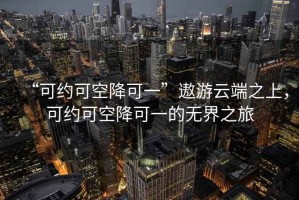 “可約可空降可一”遨游云端之上，可約可空降可一的無界之旅