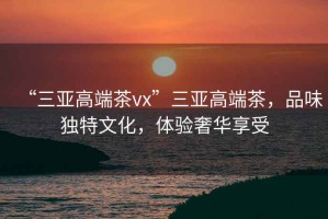 “三亞高端茶vx”三亞高端茶，品味獨特文化，體驗奢華享受