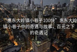 “惠東大嶺鎮(zhèn)小巷子100快”惠東大嶺鎮(zhèn)小巷子中的奇遇與故事,百元之下的奇遇記 “惠東大嶺鎮(zhèn)小巷子100快”惠東大嶺鎮(zhèn)小巷子中的奇遇與故事,百元之下的奇遇記