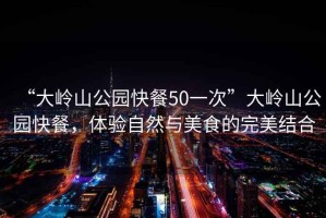 “大嶺山公園快餐50一次”大嶺山公園快餐，體驗自然與美食的完美結合