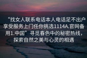 “找女人聯系電話本人電話足不出戶享受服務上門任你挑選1114A.官網備用1.中國”尋覓春色中的秘密熱線，探索自然之美與心靈的相遇