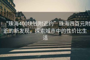 “珠海400塊錢附近約”珠海四百元附近的新發(fā)現(xiàn)，探索城市中的性價比生活