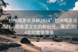 “杭州喝茶資源群2024”杭州喝茶資源群，探索茶文化的新紀元，展望2024年的繁榮景象