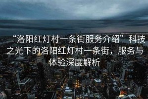 “洛陽紅燈村一條街服務(wù)介紹”科技之光下的洛陽紅燈村一條街，服務(wù)與體驗深度解析