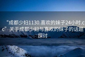 “成都少婦1130.喜歡的妹子24小時.cc”關于成都少婦與喜歡的妹子的話題探討