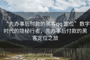 “先辦事后付款的黑客qq 定位”數字時代的隱秘行者，先辦事后付款的黑客定位之旅