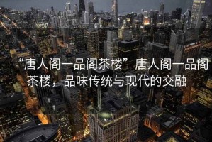 “唐人閣一品閣茶樓”唐人閣一品閣茶樓，品味傳統與現代的交融
