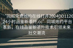 “同城免費炮約在線打開2024DD1126.24小時品鑒新茶葉.cc”同城炮約平臺革新，在線品鑒新茶葉技術引領未來社交潮流
