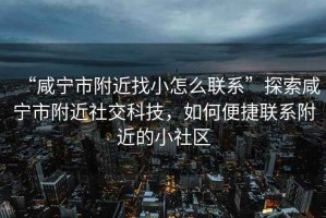 “咸寧市附近找小怎么聯(lián)系”探索咸寧市附近社交科技，如何便捷聯(lián)系附近的小社區(qū)