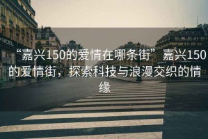 “嘉興150的愛情在哪條街”嘉興150的愛情街，探索科技與浪漫交織的情緣