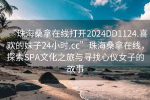 “珠海桑拿在線打開2024DD1124.喜歡的妹子24小時.cc”珠海桑拿在線，探索SPA文化之旅與尋找心儀女子的故事