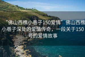 “佛山西樵小巷子150愛情”佛山西樵小巷子深處的愛情傳奇，一段關(guān)于150號的愛情故事