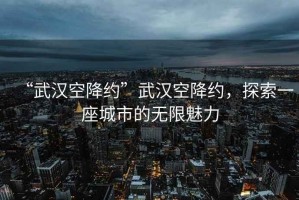 “武漢空降約”武漢空降約，探索一座城市的無(wú)限魅力