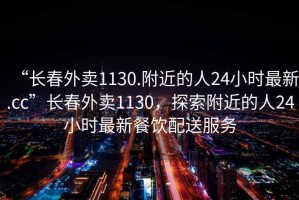 “長春外賣1130.附近的人24小時最新.cc”長春外賣1130，探索附近的人24小時最新餐飲配送服務