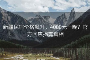 新疆民宿價格飆升，4000元一晚？官方回應揭露真相