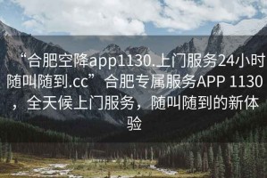 “合肥空降app1130.上門服務24小時隨叫隨到.cc”合肥專屬服務APP 1130，全天候上門服務，隨叫隨到的新體驗