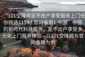 “101空降師足不出戶享受服務(wù)上門任你挑選1114d.官網(wǎng)備用1.中國(guó)”中國(guó)的新時(shí)代科技服務(wù)，足不出戶享受多元化上門服務(wù)體驗(yàn)—以101空降師與官網(wǎng)備用為例