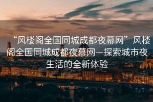“風樓閣全國同城成都夜幕網”風樓閣全國同城成都夜幕網—探索城市夜生活的全新體驗