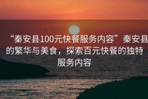 “秦安縣100元快餐服務內容”秦安縣的繁華與美食，探索百元快餐的獨特服務內容