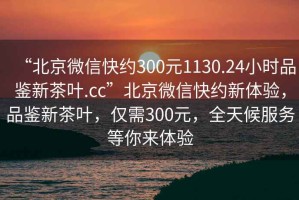 “北京微信快約300元1130.24小時品鑒新茶葉.cc”北京微信快約新體驗，品鑒新茶葉，僅需300元，全天候服務等你來體驗