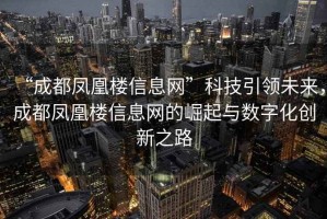 “成都鳳凰樓信息網”科技引領未來，成都鳳凰樓信息網的崛起與數字化創新之路